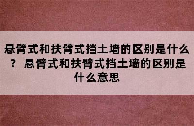 悬臂式和扶臂式挡土墙的区别是什么？ 悬臂式和扶臂式挡土墙的区别是什么意思